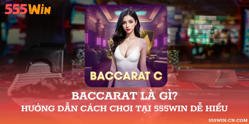 Baccarat Là Gì? Hướng Dẫn Cách Chơi Tại 555WIN Dễ Hiểu
