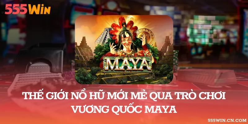 Thế Giới Nổ Hũ Mới Mẻ Qua Trò Chơi Vương Quốc Maya